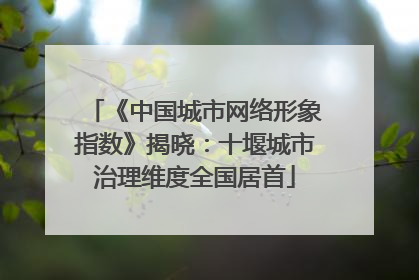 《中国城市网络形象指数》揭晓：十堰城市治理维度全国居首
