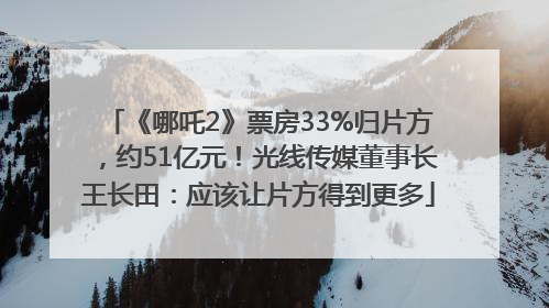 《哪吒2》票房33%归片方，约51亿元！光线传媒董事长王长田：应该让片方得到更多