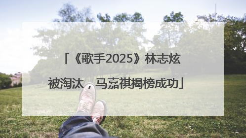 《歌手2025》林志炫被淘汰，马嘉祺揭榜成功