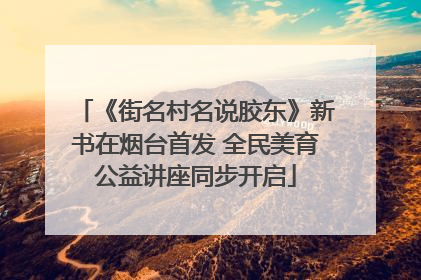 《街名村名说胶东》新书在烟台首发 全民美育公益讲座同步开启