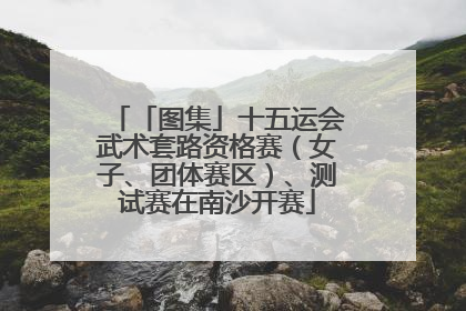 「图集」十五运会武术套路资格赛（女子、团体赛区）、测试赛在南沙开赛