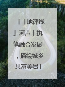 「地评线」河声丨执笔融合发展，描绘城乡共富美景