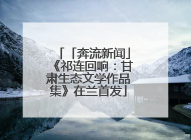 「奔流新闻」《祁连回响：甘肃生态文学作品集》在兰首发