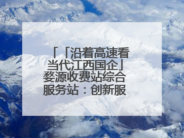 「沿着高速看当代江西国企」婺源收费站综合服务站：创新服务模式，点亮高速出行新体验
