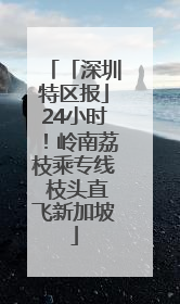 「深圳特区报」24小时！岭南荔枝乘专线 枝头直飞新加坡