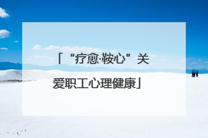 “疗愈·鞍心”关爱职工心理健康