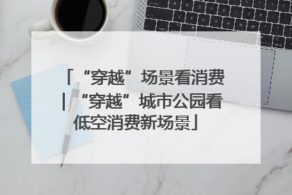 “穿越”场景看消费｜“穿越”城市公园看低空消费新场景
