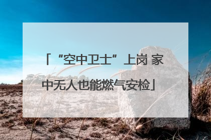 “空中卫士”上岗 家中无人也能燃气安检