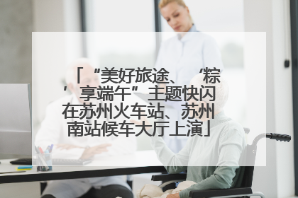 “美好旅途、‘粽’享端午”主题快闪在苏州火车站、苏州南站候车大厅上演