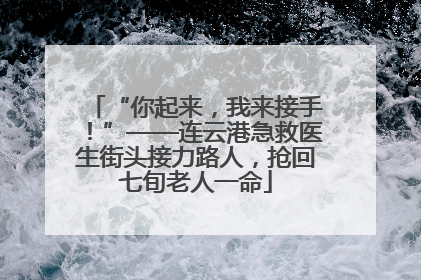 “你起来，我来接手！”——连云港急救医生街头接力路人，抢回七旬老人一命