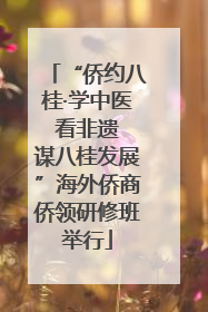 “侨约八桂·学中医 看非遗 谋八桂发展”海外侨商侨领研修班举行