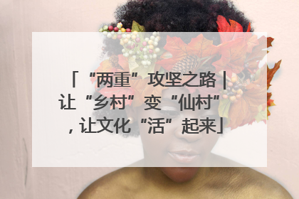 “两重”攻坚之路｜让“乡村”变“仙村”，让文化“活”起来