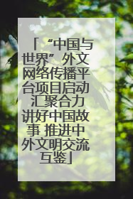 “中国与世界”外文网络传播平台项目启动 汇聚合力讲好中国故事 推进中外文明交流互鉴