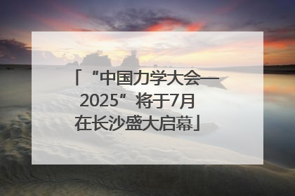 “中国力学大会—2025”将于7月在长沙盛大启幕
