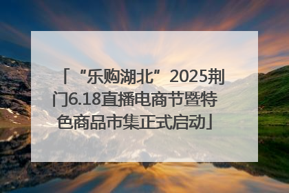 “乐购湖北”2025荆门6.18直播电商节暨特色商品市集正式启动
