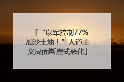 “以军控制77%加沙土地！”人道主义局面断崖式恶化