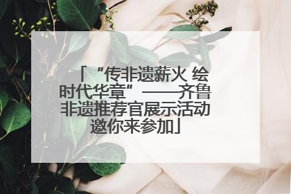 “传非遗薪火 绘时代华章”——齐鲁非遗推荐官展示活动邀你来参加