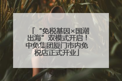 “免税基因×国潮出海”双模式开启！中免集团厦门市内免税店正式开业