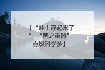 “哇！浮起来了” “国之重器”点燃科学梦