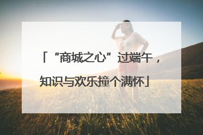 “商城之心”过端午，知识与欢乐撞个满怀