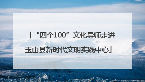 “四个100”文化导师走进玉山县新时代文明实践中心