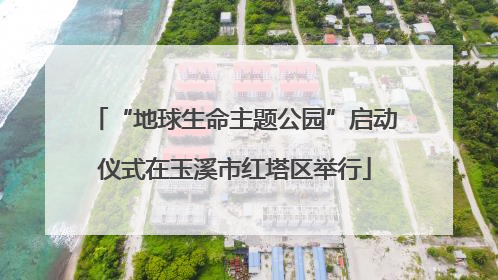 “地球生命主题公园”启动仪式在玉溪市红塔区举行