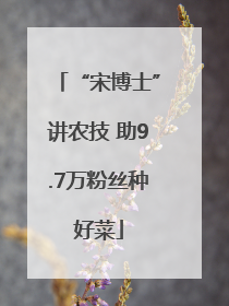 “宋博士”讲农技 助9.7万粉丝种好菜