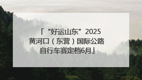 “好运山东”2025黄河口（东营）国际公路自行车赛定档6月