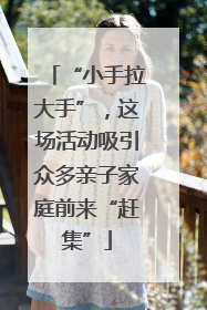 “小手拉大手”，这场活动吸引众多亲子家庭前来“赶集”