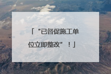 “已督促施工单位立即整改”！
