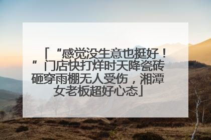 “感觉没生意也挺好！”门店快打烊时天降瓷砖砸穿雨棚无人受伤，湘潭女老板超好心态