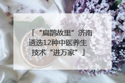 “扁鹊故里”济南遴选12种中医养生技术“进万家”