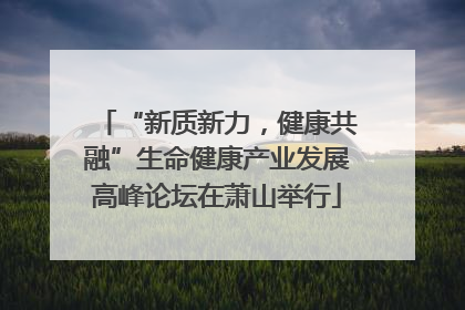 “新质新力，健康共融”生命健康产业发展高峰论坛在萧山举行