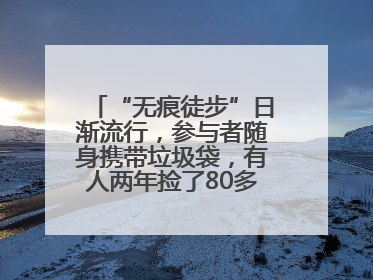 “无痕徒步”日渐流行，参与者随身携带垃圾袋，有人两年捡了80多公斤垃圾