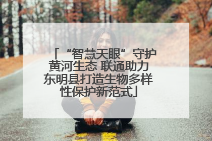 “智慧天眼”守护黄河生态 联通助力东明县打造生物多样性保护新范式