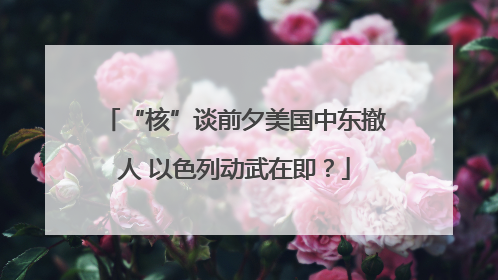 “核”谈前夕美国中东撤人 以色列动武在即？