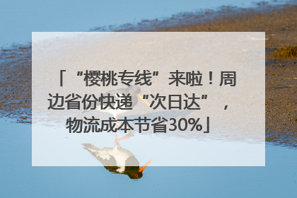 “樱桃专线”来啦！周边省份快递“次日达”，物流成本节省30%