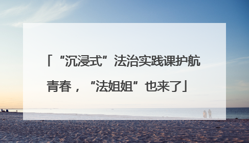 “沉浸式”法治实践课护航青春，“法姐姐”也来了