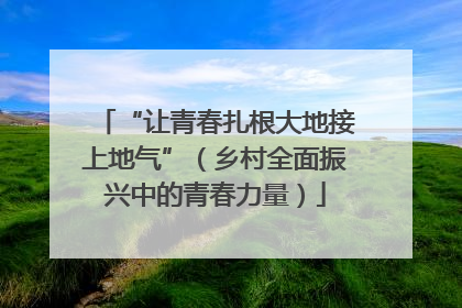 “让青春扎根大地接上地气”（乡村全面振兴中的青春力量）