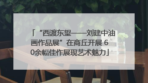 “西渡东望——刘建中油画作品展”在商丘开展 60余幅佳作展现艺术魅力