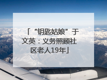 “钥匙姑娘”于文英：义务照顾社区老人19年