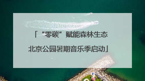 “零碳”赋能森林生态 北京公园暑期音乐季启动