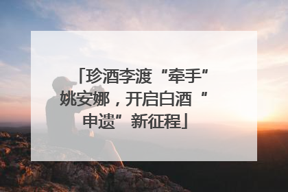 珍酒李渡“牵手”姚安娜，开启白酒“申遗”新征程