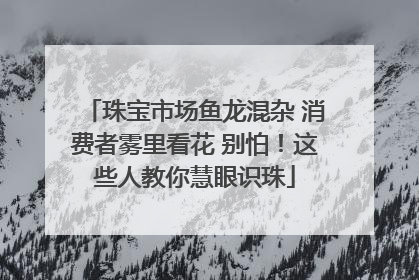 珠宝市场鱼龙混杂 消费者雾里看花 别怕！这些人教你慧眼识珠