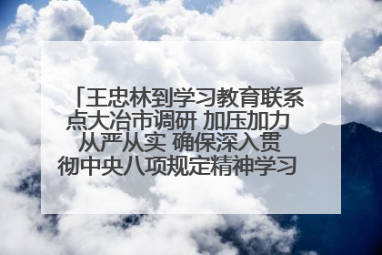 王忠林到学习教育联系点大冶市调研 加压加力 从严从实 确保深入贯彻中央八项规定精神学习教育取得实效