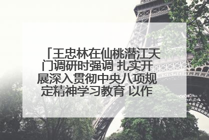 王忠林在仙桃潜江天门调研时强调 扎实开展深入贯彻中央八项规定精神学习教育 以作风建设新成效加快推动高质量发展