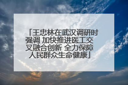 王忠林在武汉调研时强调 加快推进医工交叉融合创新 全力保障人民群众生命健康