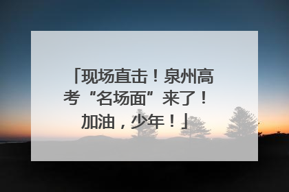 现场直击！泉州高考“名场面”来了！加油，少年！