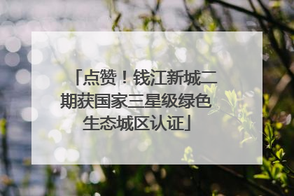 点赞！钱江新城二期获国家三星级绿色生态城区认证