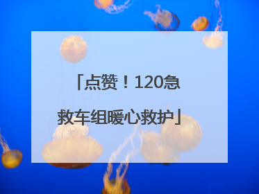 点赞！120急救车组暖心救护